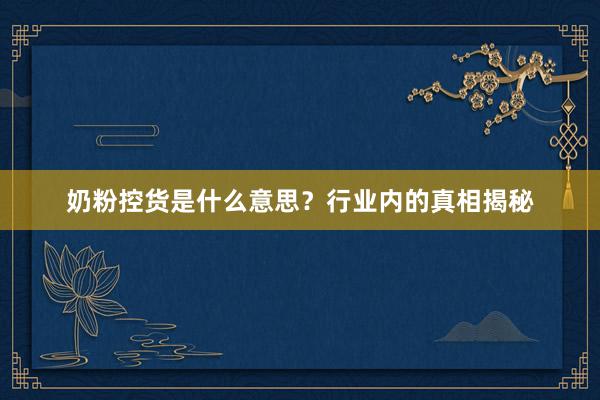 奶粉控货是什么意思？行业内的真相揭秘